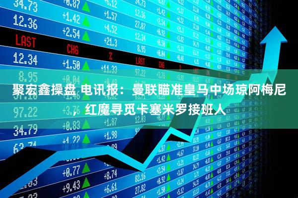 聚宏鑫操盘 电讯报：曼联瞄准皇马中场琼阿梅尼，红魔寻觅卡塞米罗接班人