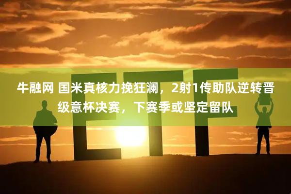 牛融网 国米真核力挽狂澜,2射1传助队逆转晋级意杯决赛,下赛季或坚定留队
