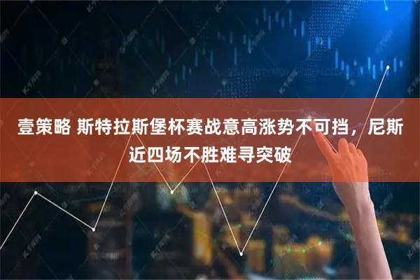 壹策略 斯特拉斯堡杯赛战意高涨势不可挡，尼斯近四场不胜难寻突破