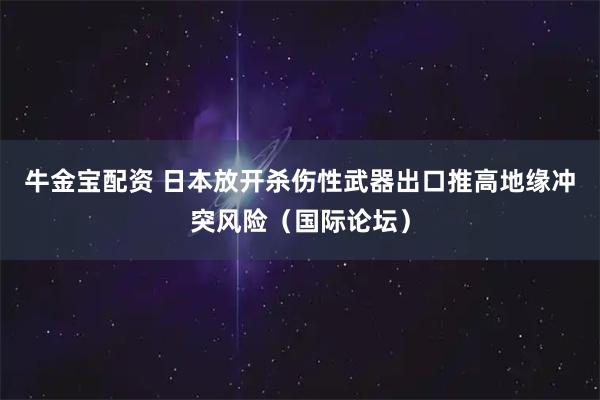 牛金宝配资 日本放开杀伤性武器出口推高地缘冲突风险（国际论坛）