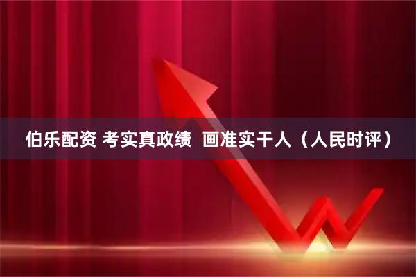 伯乐配资 考实真政绩  画准实干人（人民时评）