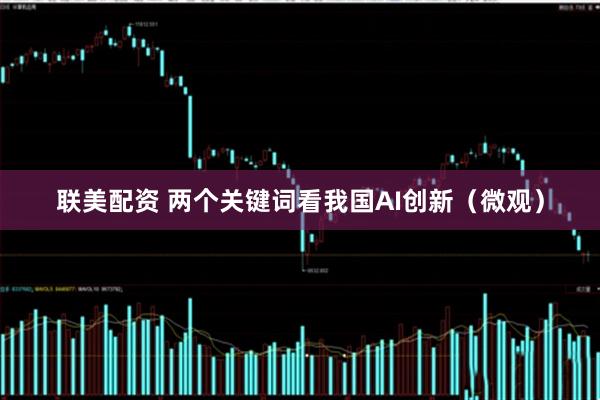 联美配资 两个关键词看我国AI创新（微观）