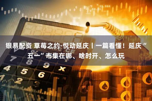 银易配资 草莓之约·悦动延庆丨一篇看懂！延庆“五一”市集在哪、啥时开、怎么玩