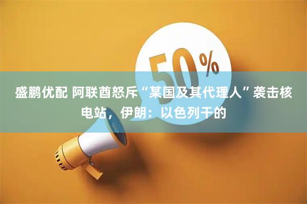 盛鹏优配 阿联酋怒斥“某国及其代理人”袭击核电站，伊朗：以色列干的