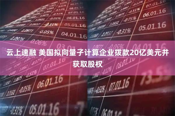 云上速融 美国拟向量子计算企业拨款20亿美元并获取股权