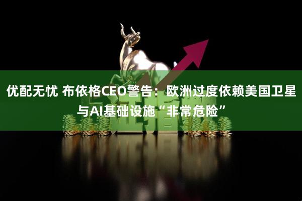 优配无忧 布依格CEO警告：欧洲过度依赖美国卫星与AI基础设施“非常危险”
