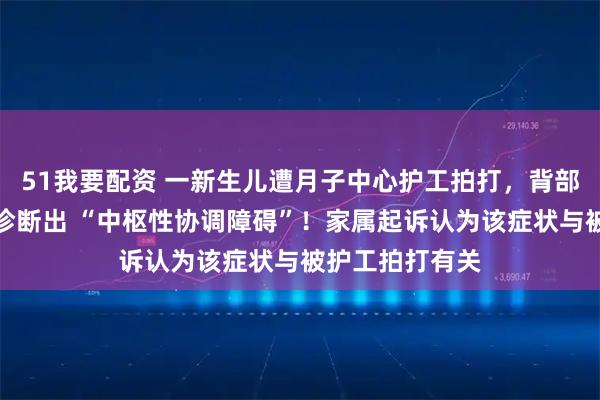 51我要配资 一新生儿遭月子中心护工拍打，背部淤青，后续被诊断出 “中枢性协调障碍”！家属起诉认为该症状与被护工拍打有关