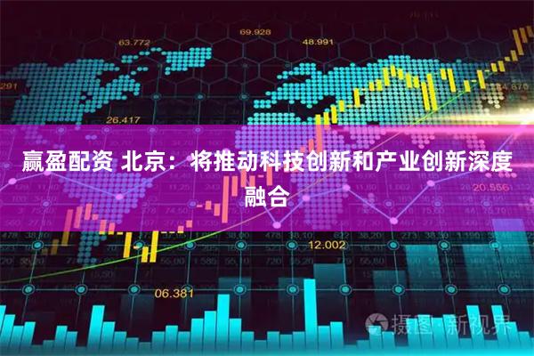 赢盈配资 北京：将推动科技创新和产业创新深度融合