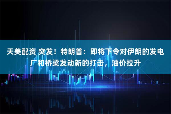 天美配资 突发！特朗普：即将下令对伊朗的发电厂和桥梁发动新的打击，油价拉升