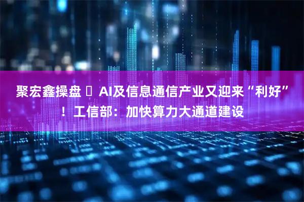 聚宏鑫操盘 ​AI及信息通信产业又迎来“利好”！工信部：加快算力大通道建设
