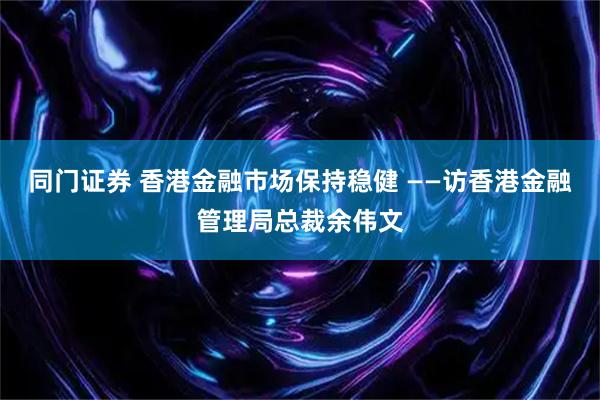 同门证券 香港金融市场保持稳健 ——访香港金融管理局总裁余伟文