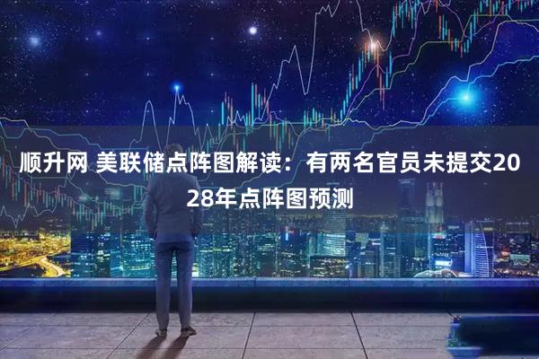 顺升网 美联储点阵图解读：有两名官员未提交2028年点阵图预测