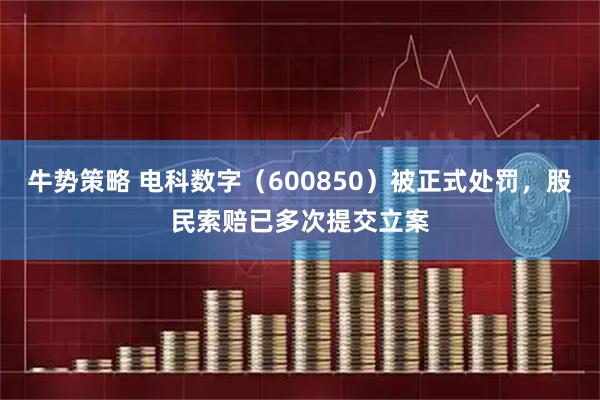 牛势策略 电科数字（600850）被正式处罚，股民索赔已多次提交立案