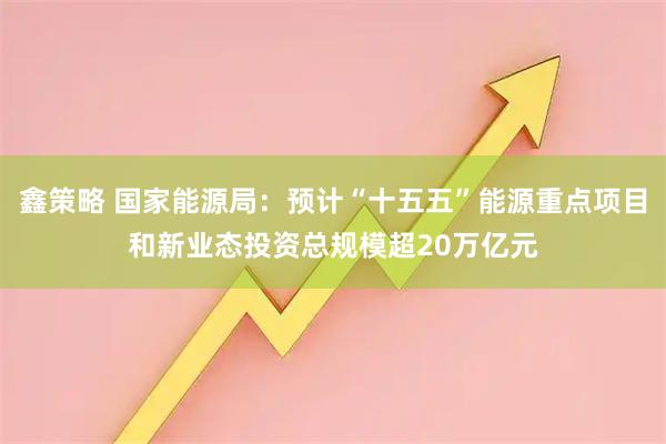 鑫策略 国家能源局：预计“十五五”能源重点项目和新业态投资总规模超20万亿元