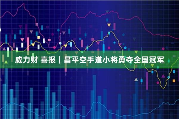 威力财 喜报｜昌平空手道小将勇夺全国冠军