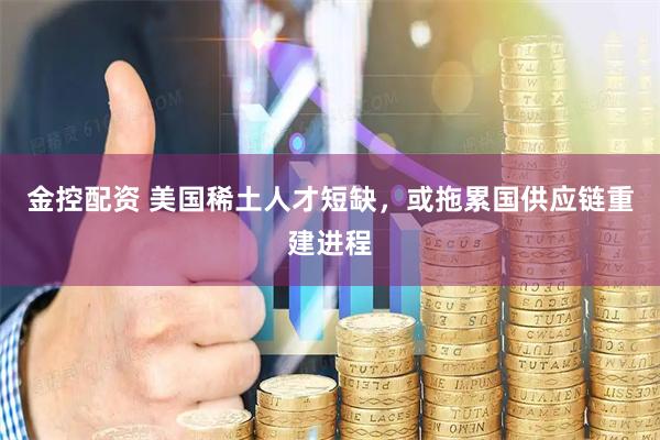 金控配资 美国稀土人才短缺，或拖累国供应链重建进程