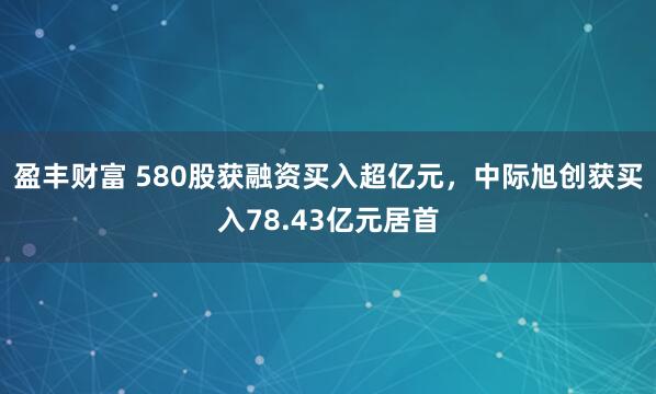盈丰财富 580股获融资买入超亿元，中际旭创获买入78.43亿元居首