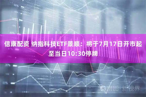 信康配资 纳指科技ETF景顺：将于7月17日开市起至当日10:30停牌