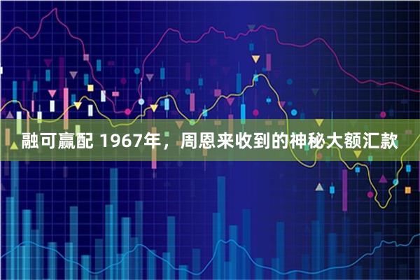 融可赢配 1967年，周恩来收到的神秘大额汇款