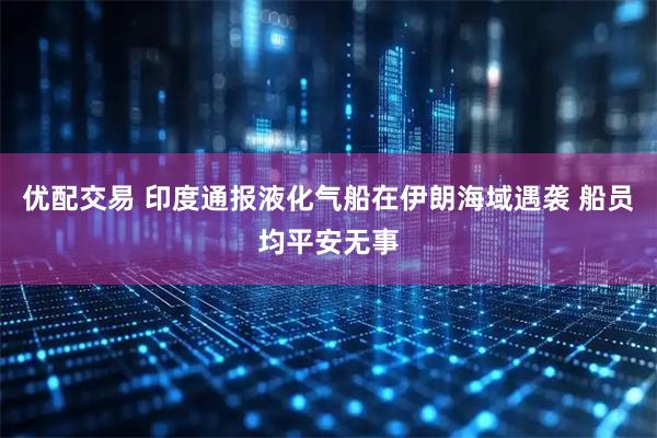 优配交易 印度通报液化气船在伊朗海域遇袭 船员均平安无事