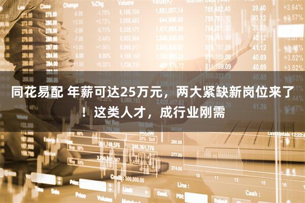 同花易配 年薪可达25万元，两大紧缺新岗位来了！这类人才，成行业刚需