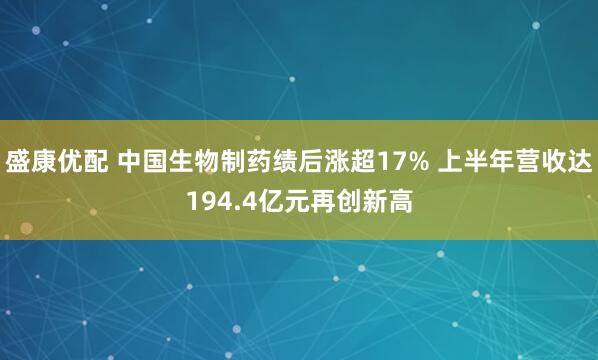 盛康优配 中国生物制药绩后涨超17% 上半年营收达194.4亿元再创新高