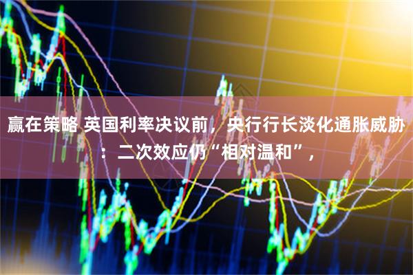 赢在策略 英国利率决议前，央行行长淡化通胀威胁：二次效应仍“相对温和”，
