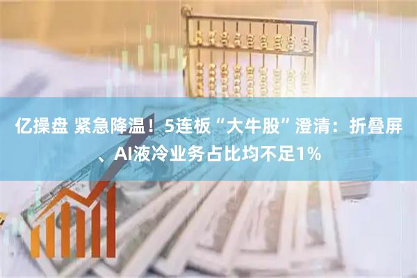 亿操盘 紧急降温！5连板“大牛股”澄清：折叠屏、AI液冷业务占比均不足1%