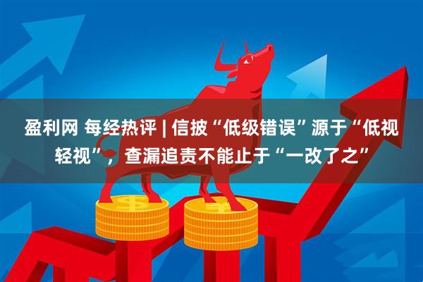 盈利网 每经热评 | 信披“低级错误”源于“低视轻视”，查漏追责不能止于“一改了之”