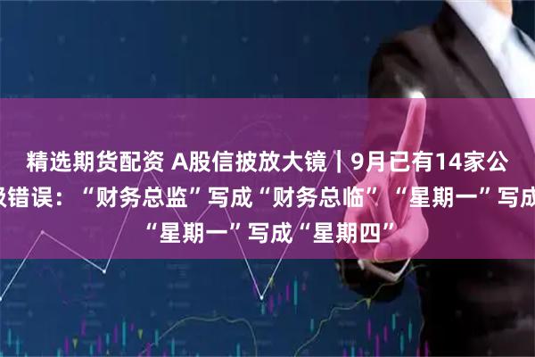 精选期货配资 A股信披放大镜｜9月已有14家公司出现低级错误：“财务总监”写成“财务总临” “星期一”写成“星期四”